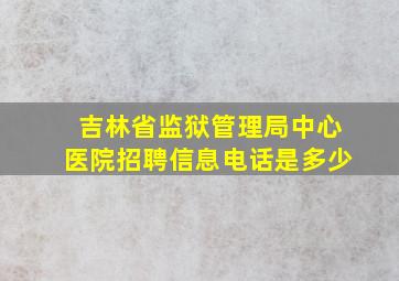 吉林省监狱管理局中心医院招聘信息电话是多少