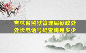 吉林省监狱管理局狱政处处长电话号码查询是多少