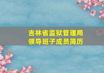 吉林省监狱管理局领导班子成员简历