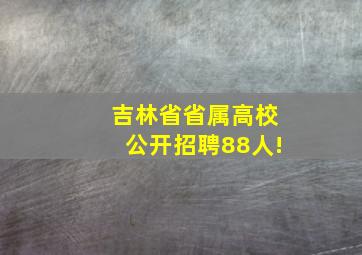 吉林省省属高校公开招聘88人!