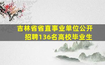 吉林省省直事业单位公开招聘136名高校毕业生