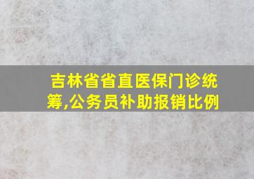 吉林省省直医保门诊统筹,公务员补助报销比例