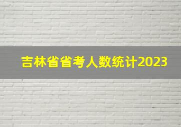 吉林省省考人数统计2023