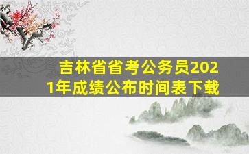 吉林省省考公务员2021年成绩公布时间表下载