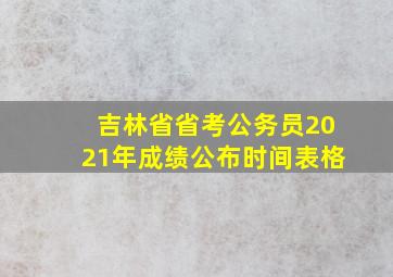 吉林省省考公务员2021年成绩公布时间表格