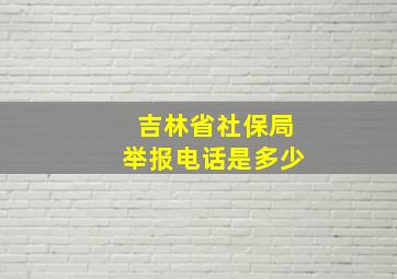 吉林省社保局举报电话是多少