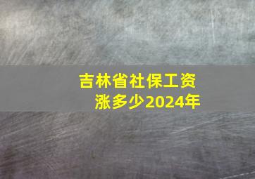 吉林省社保工资涨多少2024年