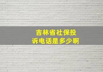 吉林省社保投诉电话是多少啊