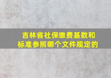 吉林省社保缴费基数和标准参照哪个文件规定的