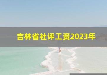 吉林省社评工资2023年