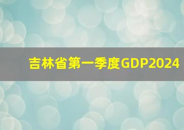 吉林省第一季度GDP2024