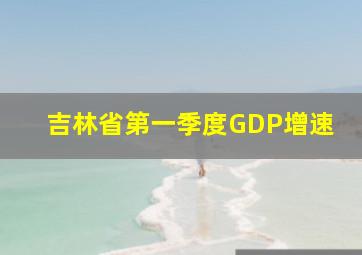 吉林省第一季度GDP增速