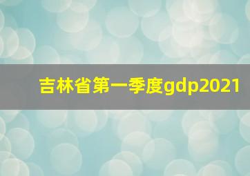 吉林省第一季度gdp2021