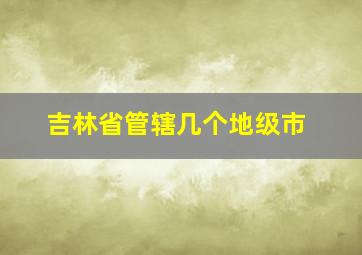 吉林省管辖几个地级市