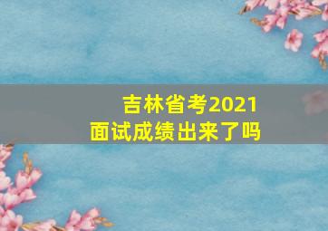 吉林省考2021面试成绩出来了吗