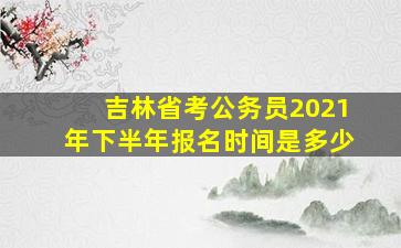 吉林省考公务员2021年下半年报名时间是多少