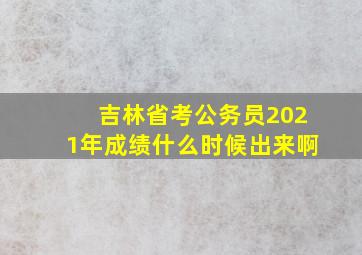 吉林省考公务员2021年成绩什么时候出来啊