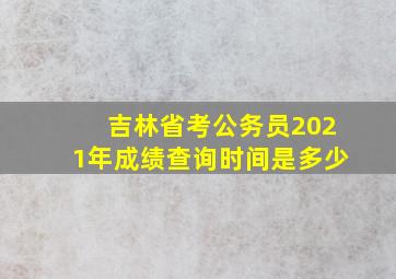 吉林省考公务员2021年成绩查询时间是多少