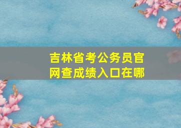 吉林省考公务员官网查成绩入口在哪