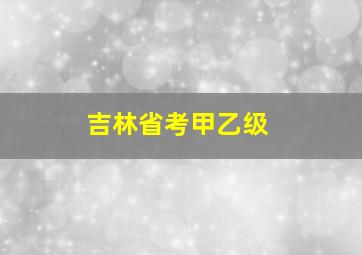 吉林省考甲乙级