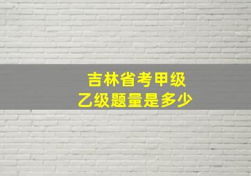 吉林省考甲级乙级题量是多少