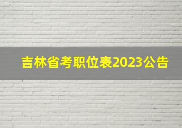 吉林省考职位表2023公告