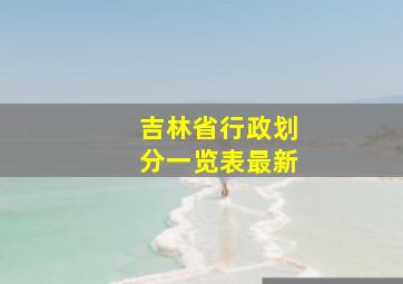 吉林省行政划分一览表最新