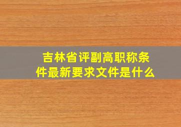 吉林省评副高职称条件最新要求文件是什么