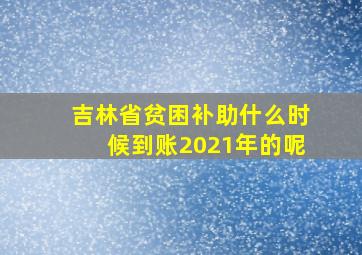 吉林省贫困补助什么时候到账2021年的呢