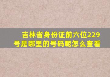 吉林省身份证前六位229号是哪里的号码呢怎么查看