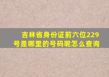 吉林省身份证前六位229号是哪里的号码呢怎么查询