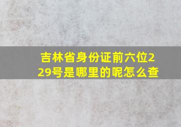 吉林省身份证前六位229号是哪里的呢怎么查