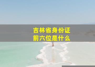 吉林省身份证前六位是什么