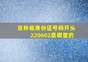 吉林省身份证号码开头220602是哪里的