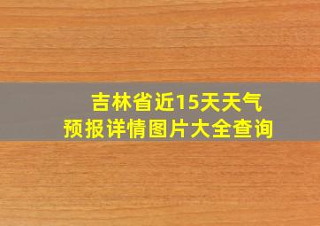 吉林省近15天天气预报详情图片大全查询