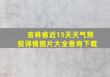 吉林省近15天天气预报详情图片大全查询下载