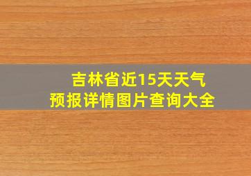 吉林省近15天天气预报详情图片查询大全