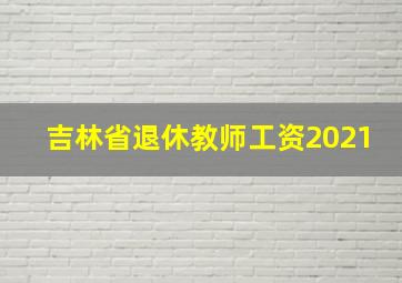 吉林省退休教师工资2021