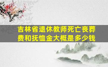 吉林省退休教师死亡丧葬费和抚恤金大概是多少钱