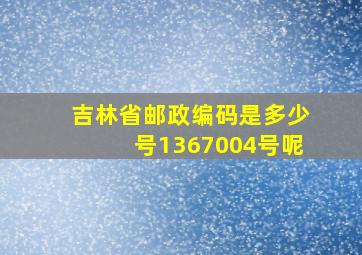 吉林省邮政编码是多少号1367004号呢