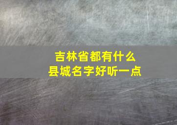 吉林省都有什么县城名字好听一点