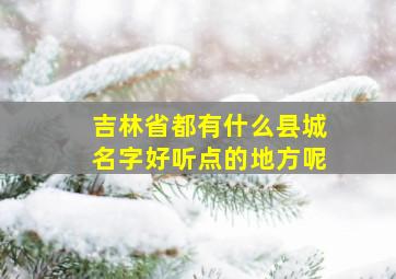 吉林省都有什么县城名字好听点的地方呢