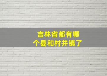 吉林省都有哪个县和村并镇了