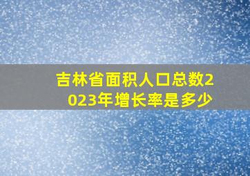 吉林省面积人口总数2023年增长率是多少