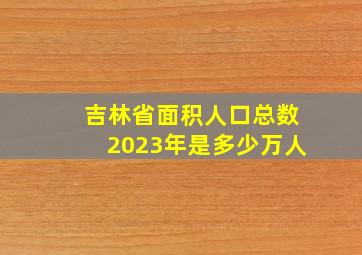 吉林省面积人口总数2023年是多少万人