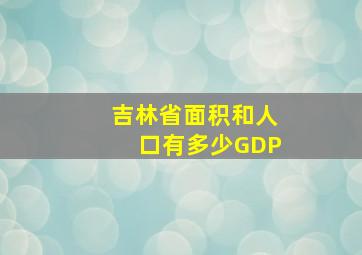 吉林省面积和人口有多少GDP