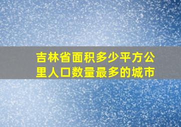 吉林省面积多少平方公里人口数量最多的城市