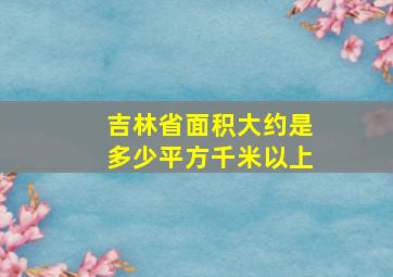 吉林省面积大约是多少平方千米以上