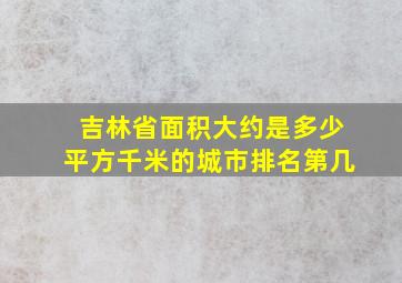 吉林省面积大约是多少平方千米的城市排名第几