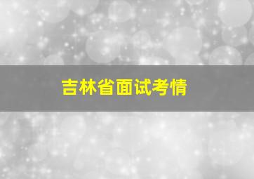 吉林省面试考情